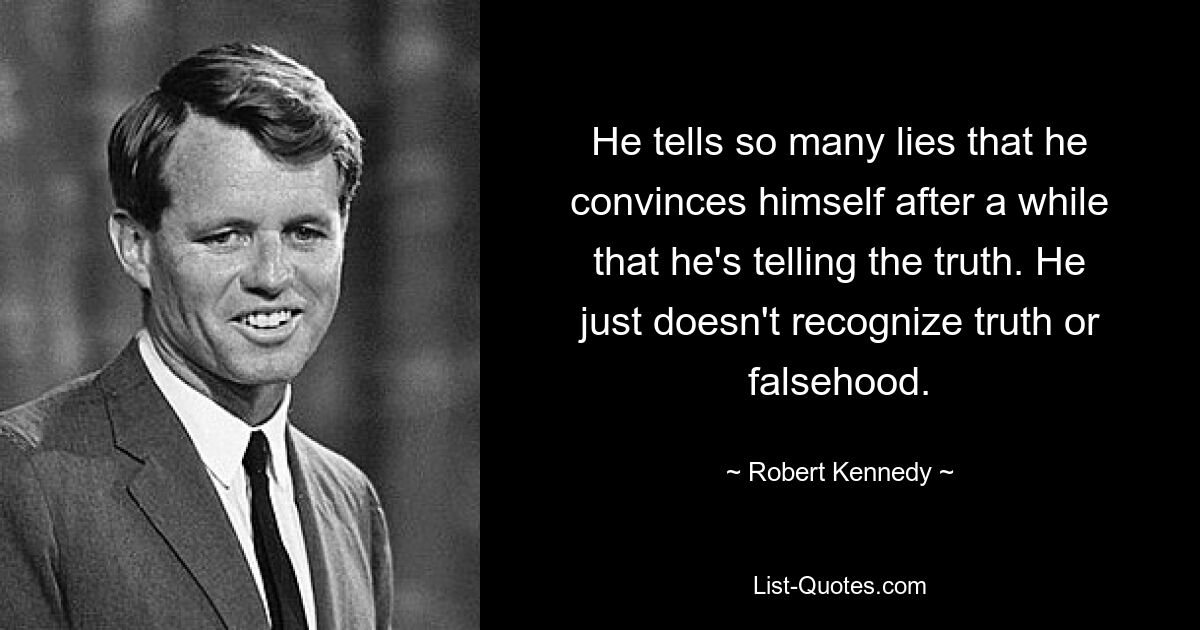 He tells so many lies that he convinces himself after a while that he's telling the truth. He just doesn't recognize truth or falsehood. — © Robert Kennedy