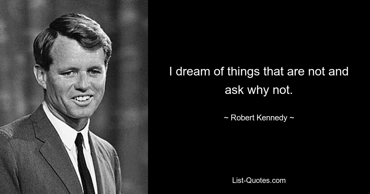 I dream of things that are not and ask why not. — © Robert Kennedy