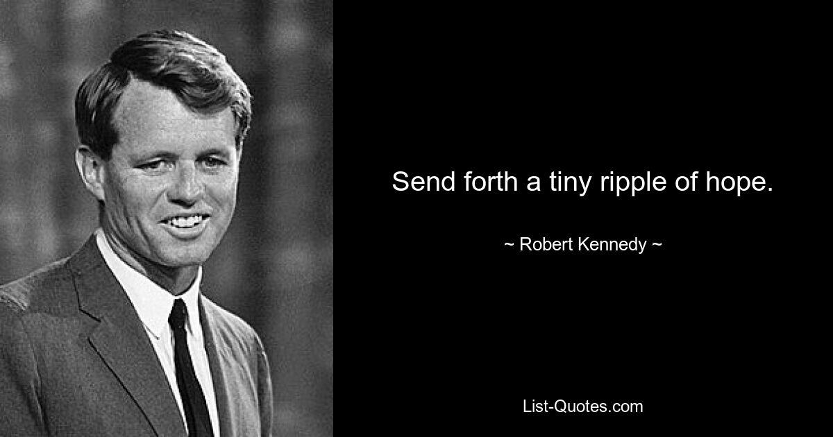 Send forth a tiny ripple of hope. — © Robert Kennedy