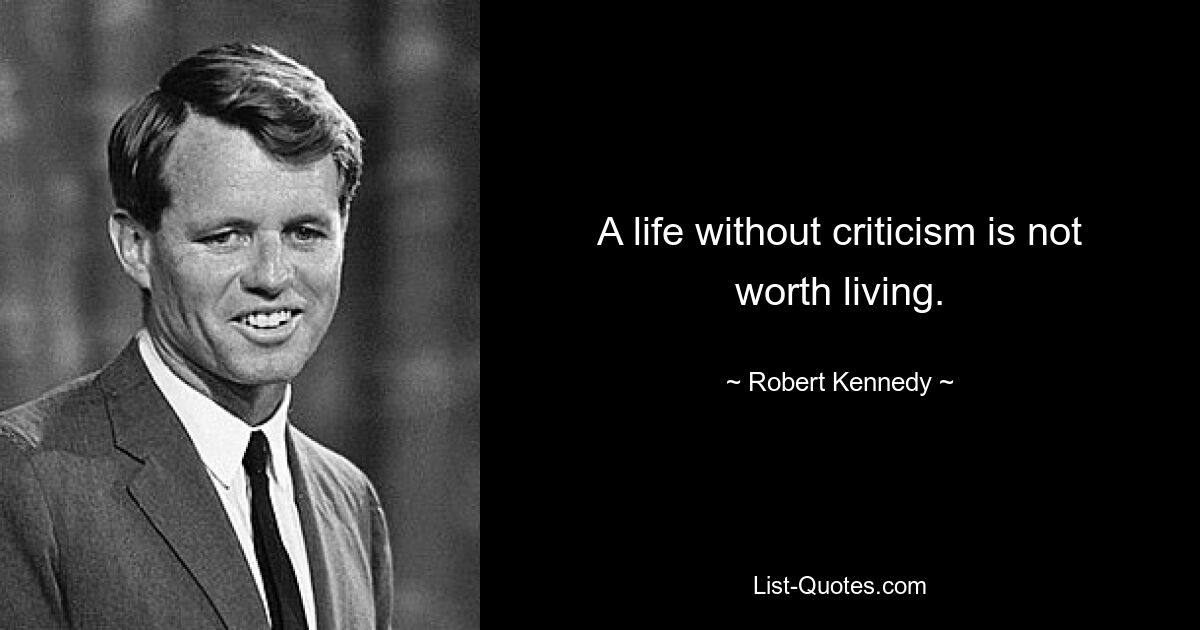 A life without criticism is not worth living. — © Robert Kennedy