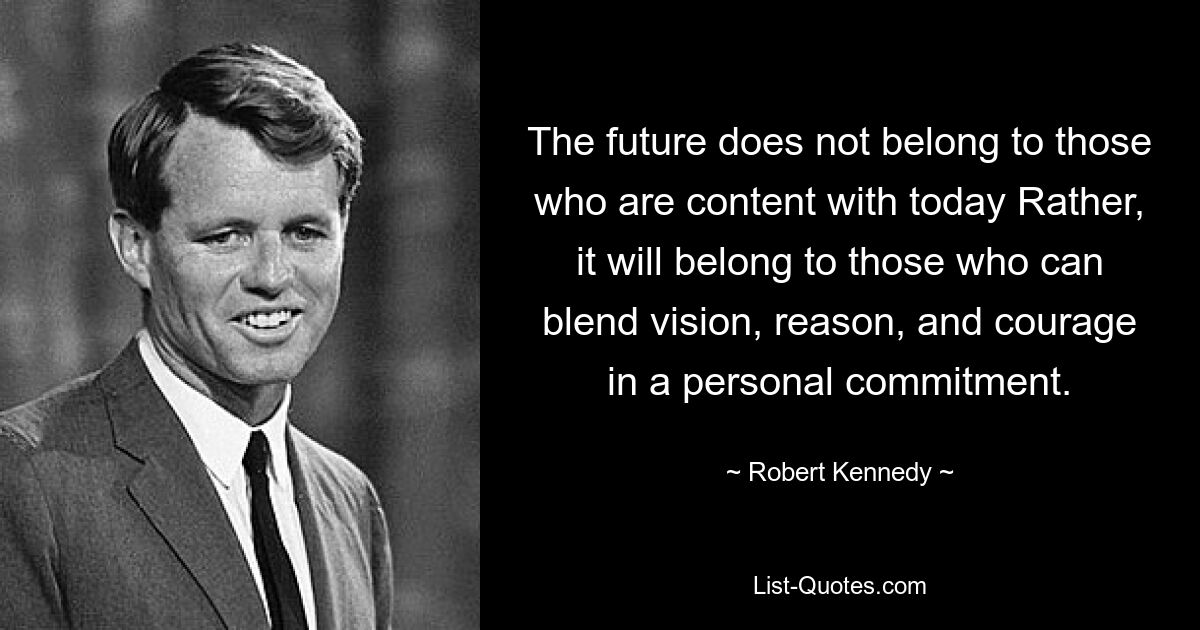 The future does not belong to those who are content with today Rather, it will belong to those who can blend vision, reason, and courage in a personal commitment. — © Robert Kennedy