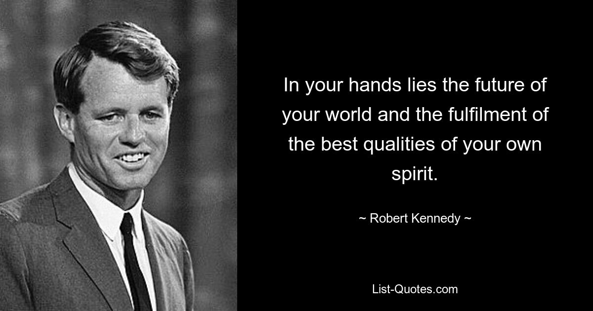 In your hands lies the future of your world and the fulfilment of the best qualities of your own spirit. — © Robert Kennedy