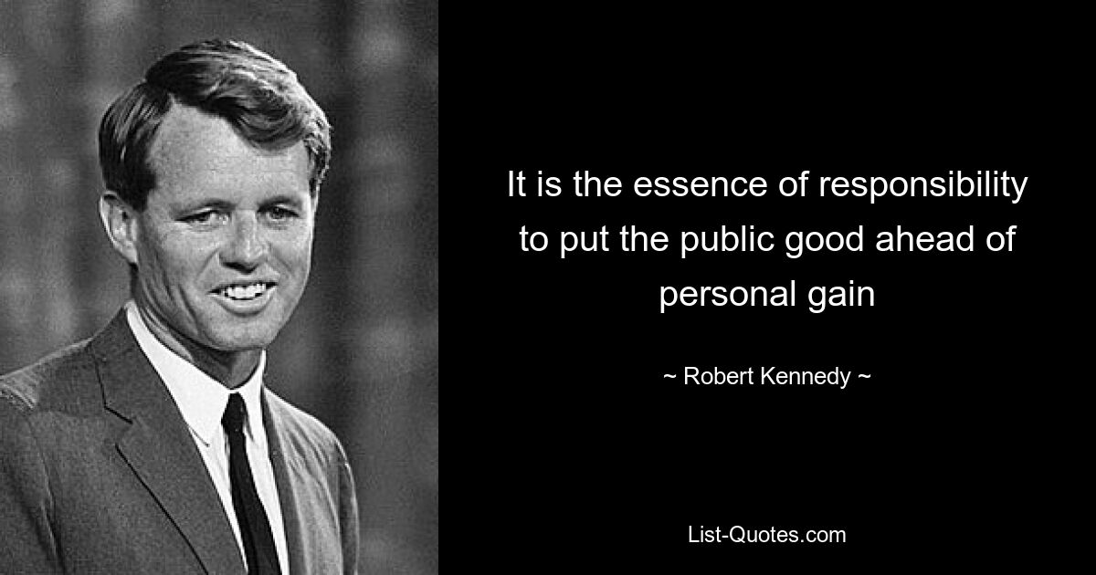 It is the essence of responsibility to put the public good ahead of personal gain — © Robert Kennedy