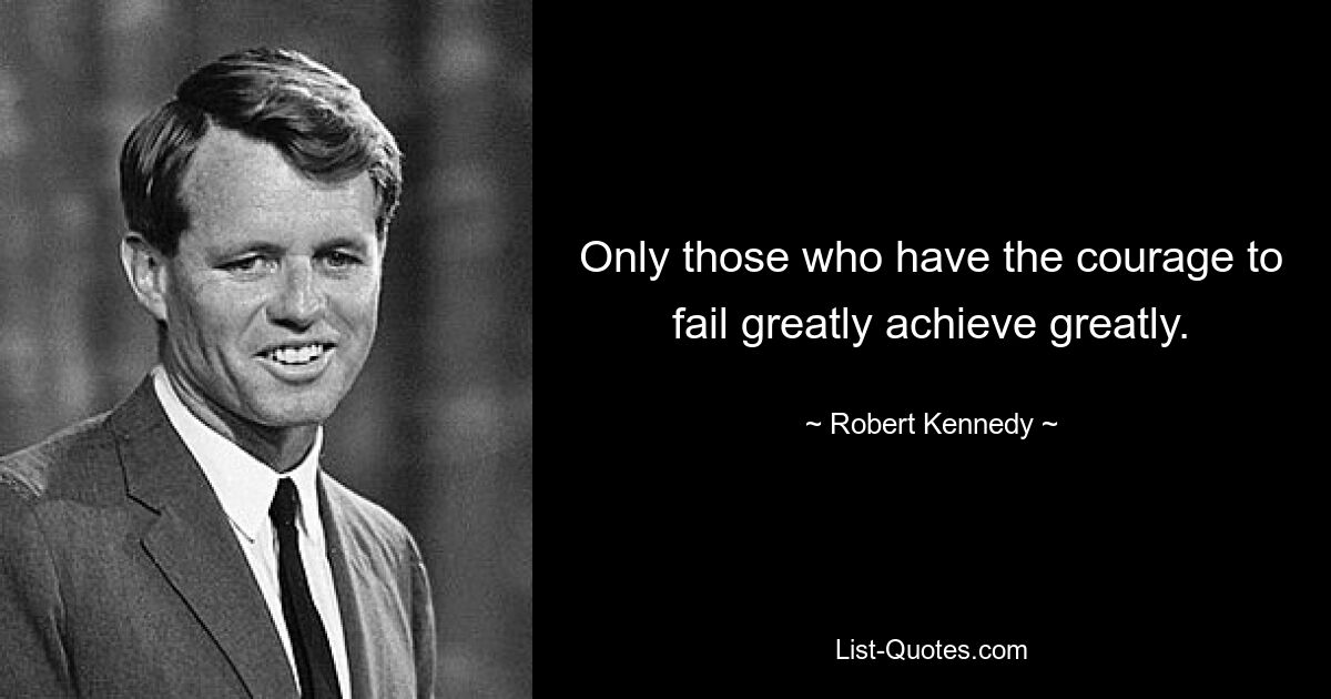 Only those who have the courage to fail greatly achieve greatly. — © Robert Kennedy