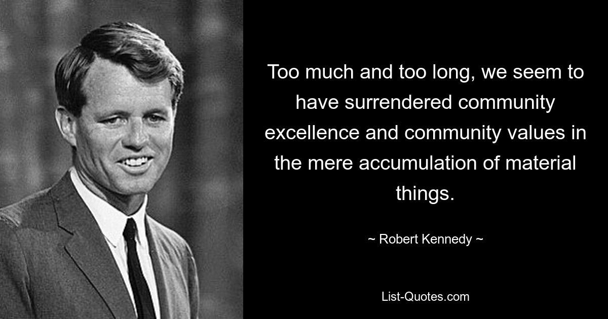 Too much and too long, we seem to have surrendered community excellence and community values in the mere accumulation of material things. — © Robert Kennedy