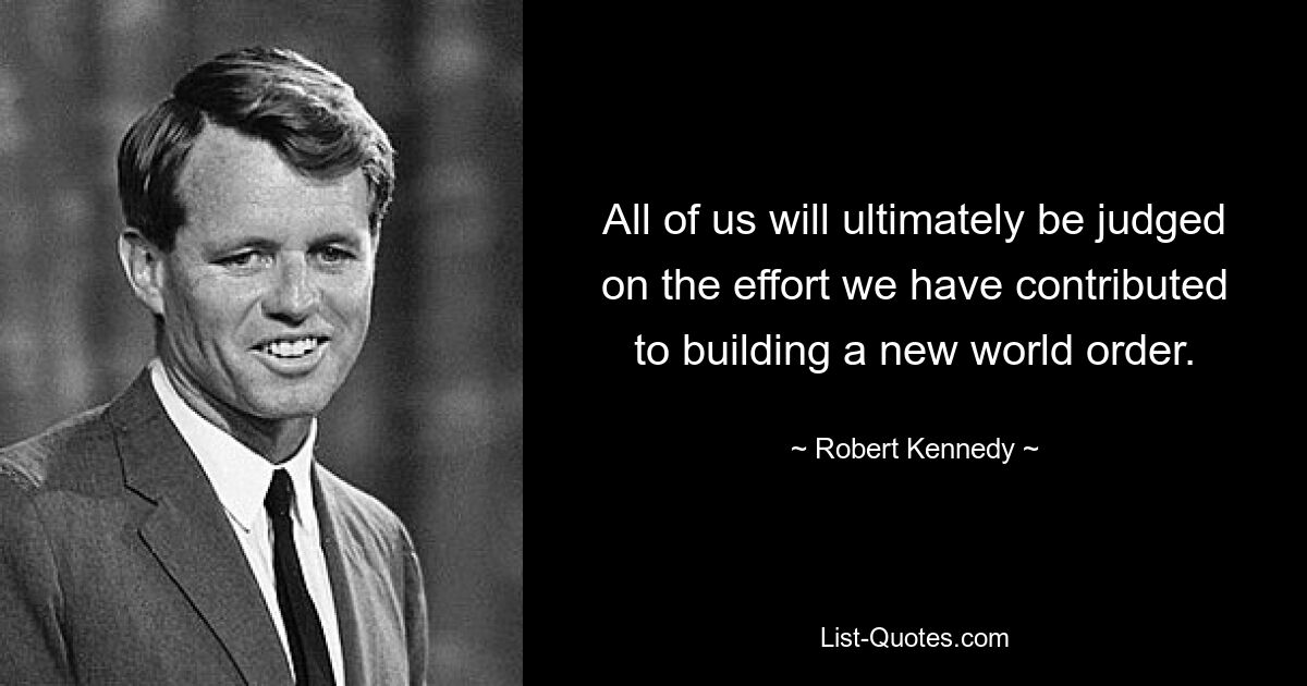 All of us will ultimately be judged on the effort we have contributed to building a new world order. — © Robert Kennedy