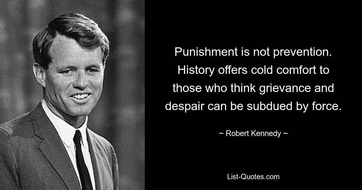 Punishment is not prevention. History offers cold comfort to those who think grievance and despair can be subdued by force. — © Robert Kennedy