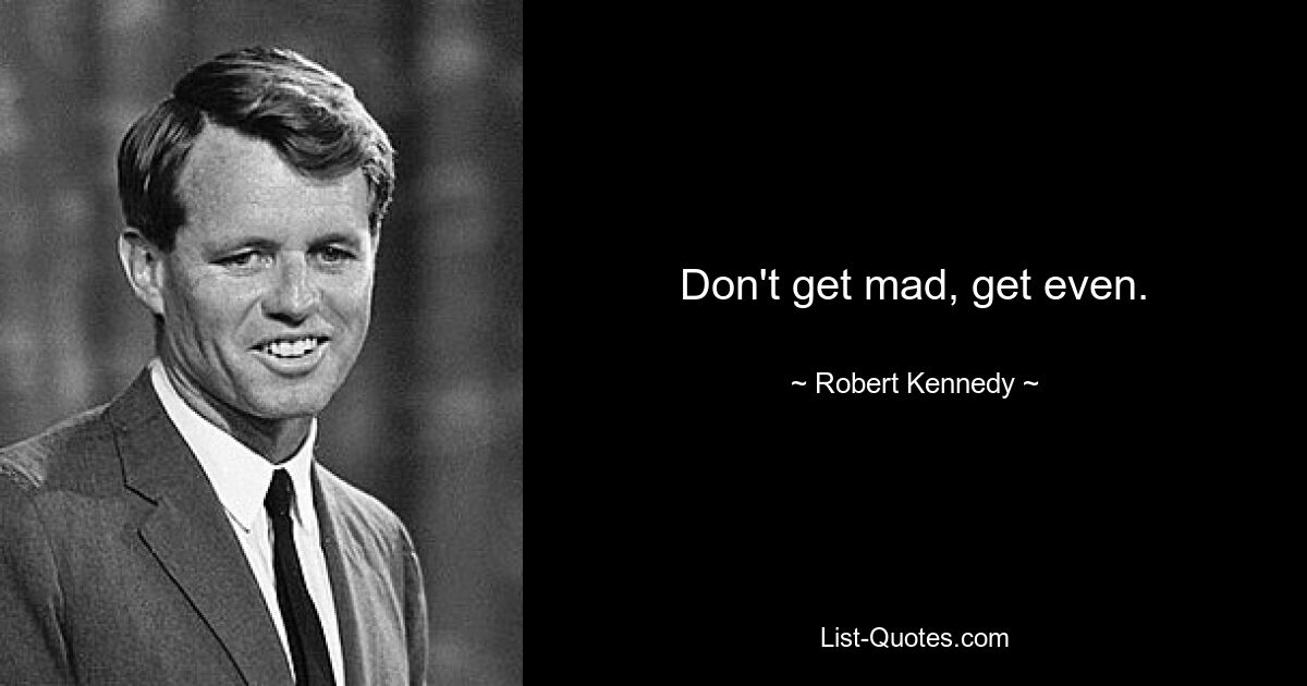 Don't get mad, get even. — © Robert Kennedy