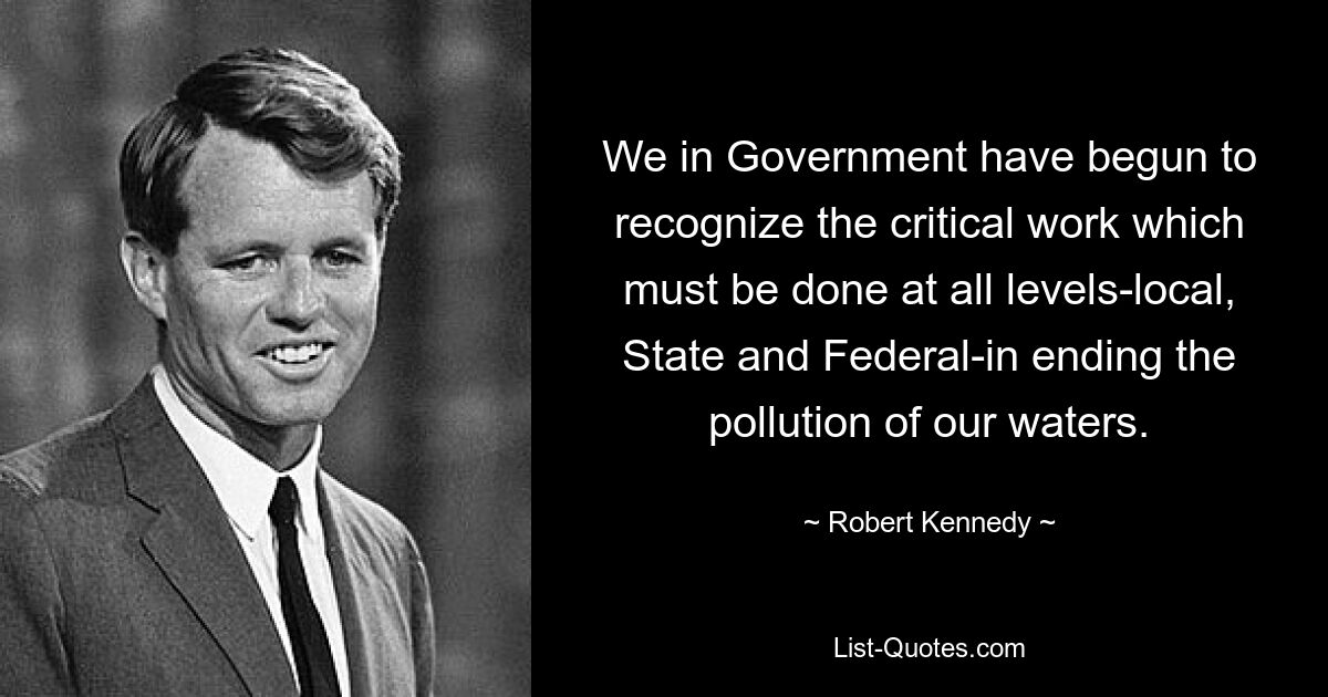 We in Government have begun to recognize the critical work which must be done at all levels-local, State and Federal-in ending the pollution of our waters. — © Robert Kennedy