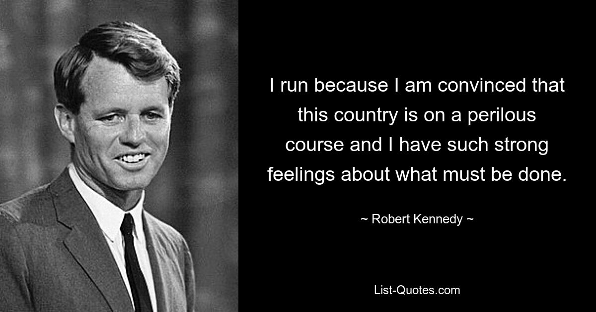 I run because I am convinced that this country is on a perilous course and I have such strong feelings about what must be done. — © Robert Kennedy