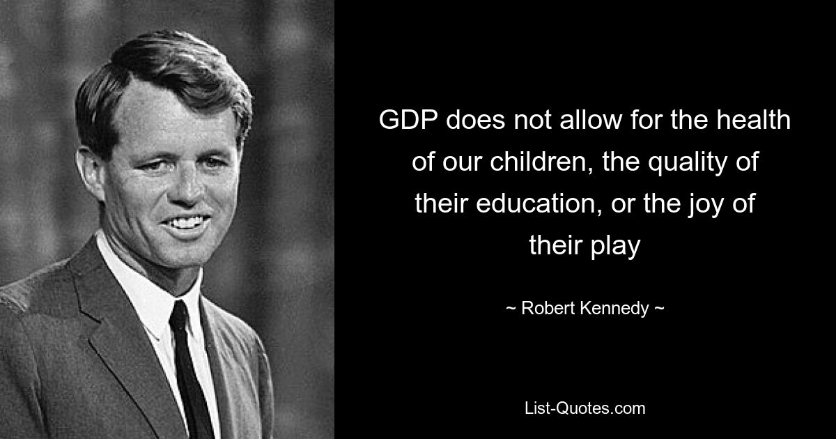 GDP does not allow for the health of our children, the quality of their education, or the joy of their play — © Robert Kennedy