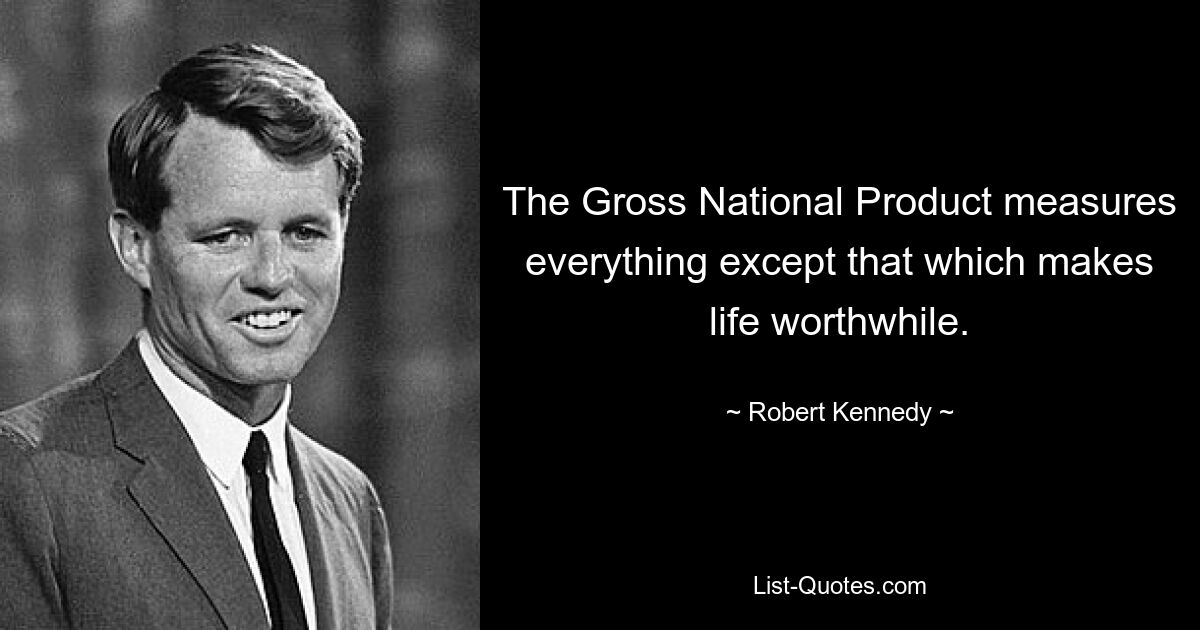 The Gross National Product measures everything except that which makes life worthwhile. — © Robert Kennedy