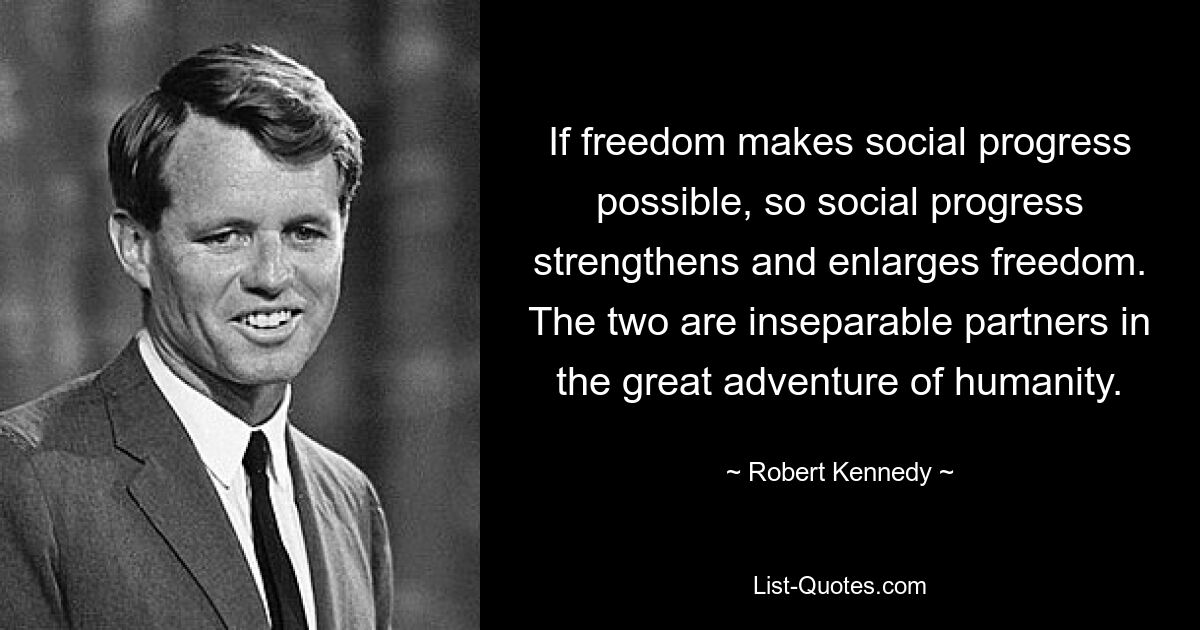 If freedom makes social progress possible, so social progress strengthens and enlarges freedom. The two are inseparable partners in the great adventure of humanity. — © Robert Kennedy