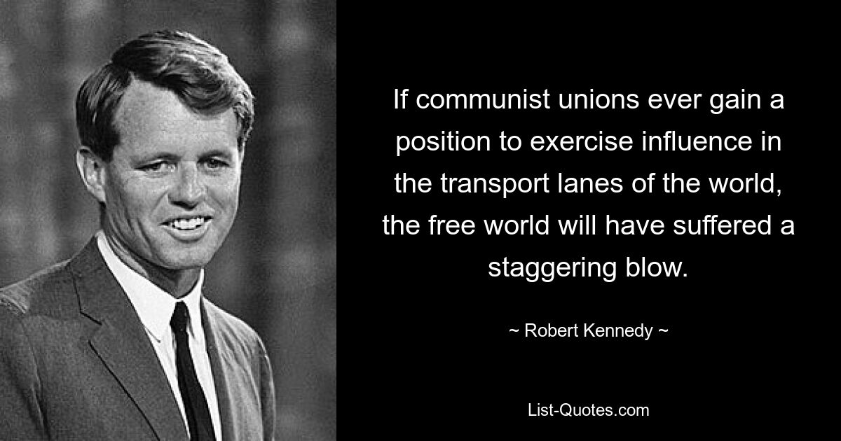 If communist unions ever gain a position to exercise influence in the transport lanes of the world, the free world will have suffered a staggering blow. — © Robert Kennedy