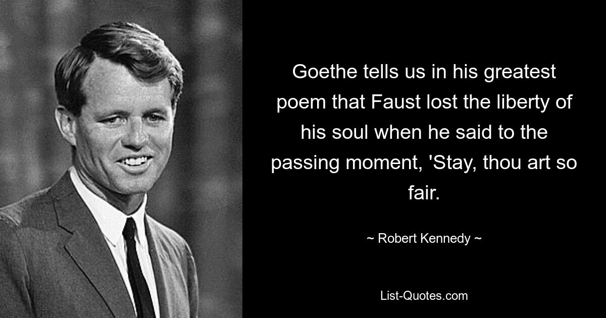 Goethe tells us in his greatest poem that Faust lost the liberty of his soul when he said to the passing moment, 'Stay, thou art so fair. — © Robert Kennedy