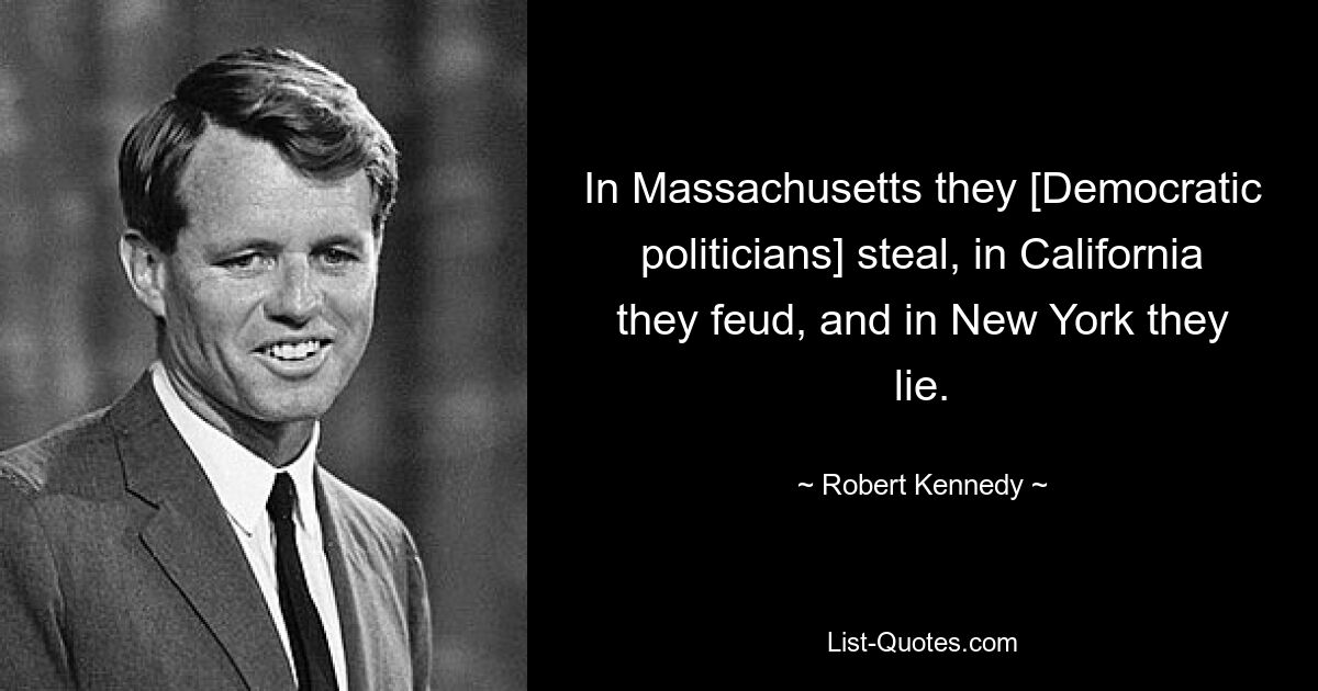 In Massachusetts they [Democratic politicians] steal, in California they feud, and in New York they lie. — © Robert Kennedy