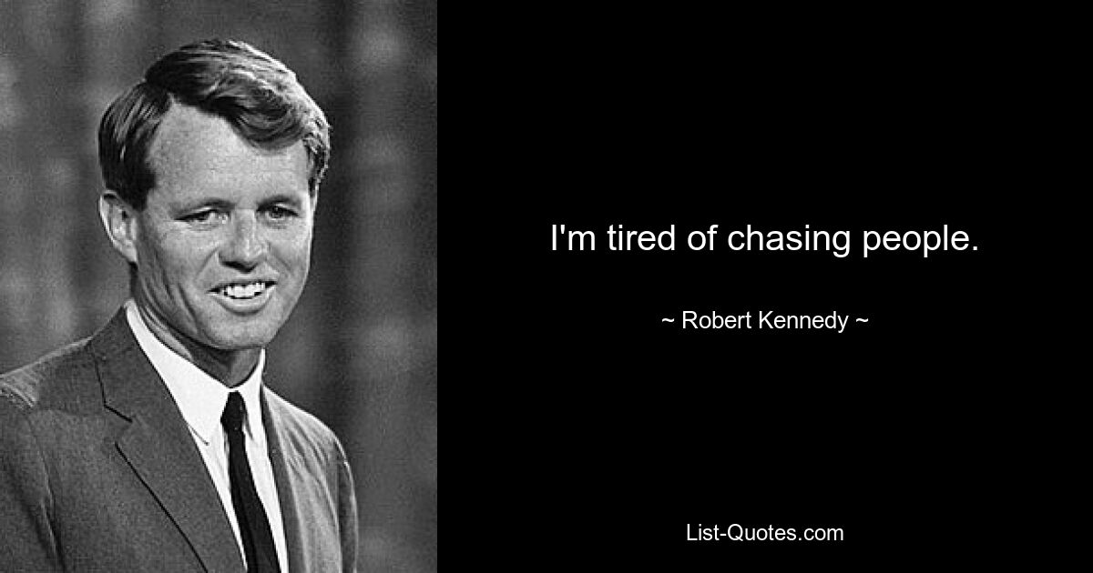 I'm tired of chasing people. — © Robert Kennedy