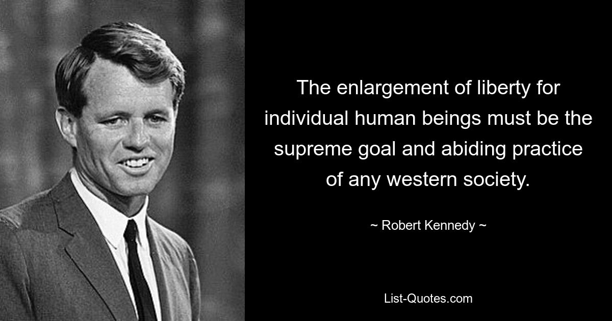 The enlargement of liberty for individual human beings must be the supreme goal and abiding practice of any western society. — © Robert Kennedy