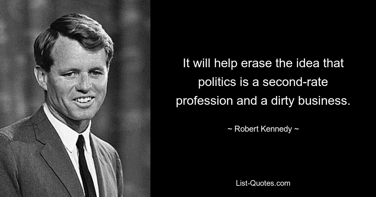 It will help erase the idea that politics is a second-rate profession and a dirty business. — © Robert Kennedy