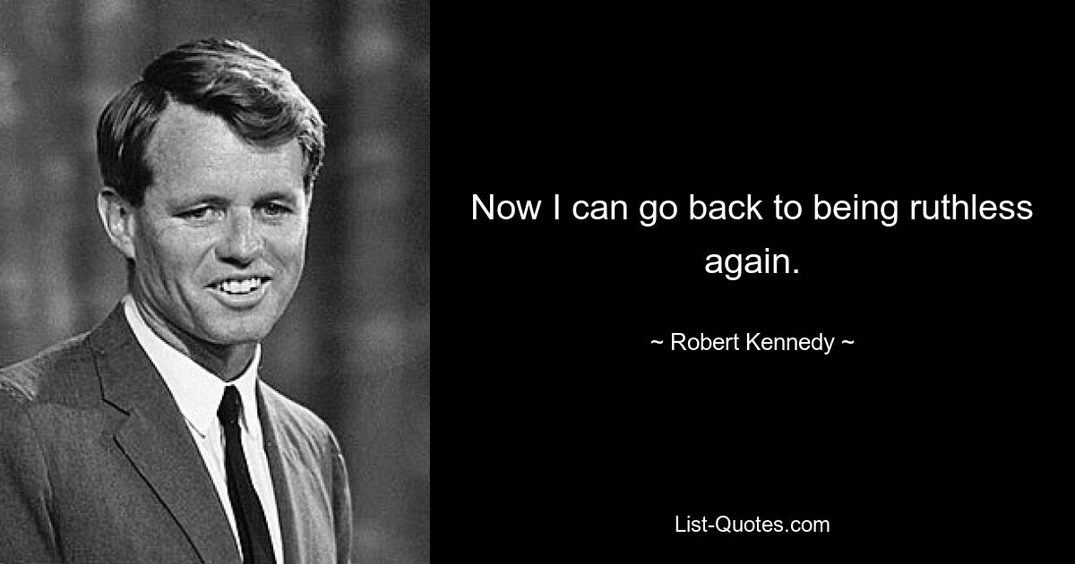 Now I can go back to being ruthless again. — © Robert Kennedy