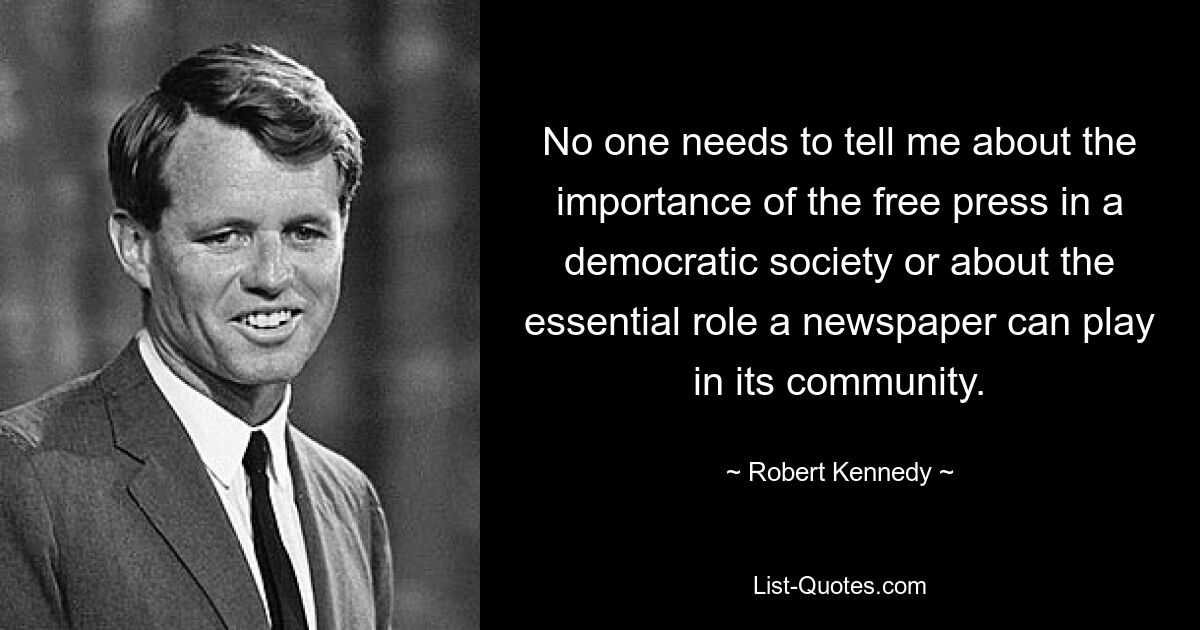 Niemand muss mir etwas über die Bedeutung der freien Presse in einer demokratischen Gesellschaft oder über die wesentliche Rolle erzählen, die eine Zeitung in ihrer Gemeinschaft spielen kann. — © Robert Kennedy