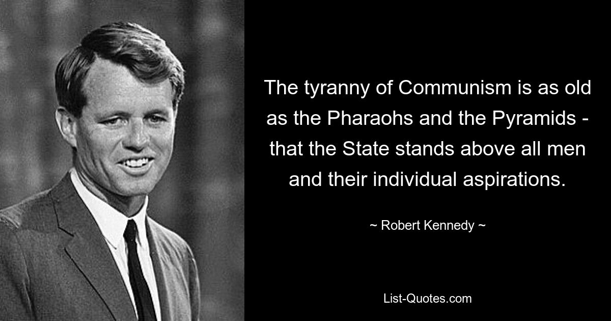 The tyranny of Communism is as old as the Pharaohs and the Pyramids - that the State stands above all men and their individual aspirations. — © Robert Kennedy