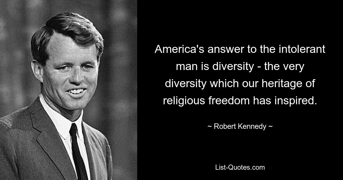 America's answer to the intolerant man is diversity - the very diversity which our heritage of religious freedom has inspired. — © Robert Kennedy