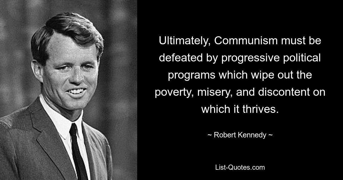 Ultimately, Communism must be defeated by progressive political programs which wipe out the poverty, misery, and discontent on which it thrives. — © Robert Kennedy