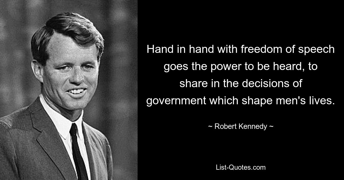 Hand in hand with freedom of speech goes the power to be heard, to share in the decisions of government which shape men's lives. — © Robert Kennedy