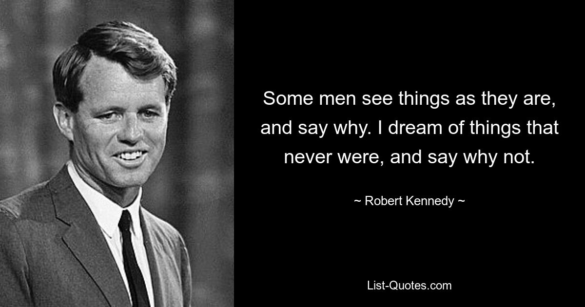 Some men see things as they are, and say why. I dream of things that never were, and say why not. — © Robert Kennedy