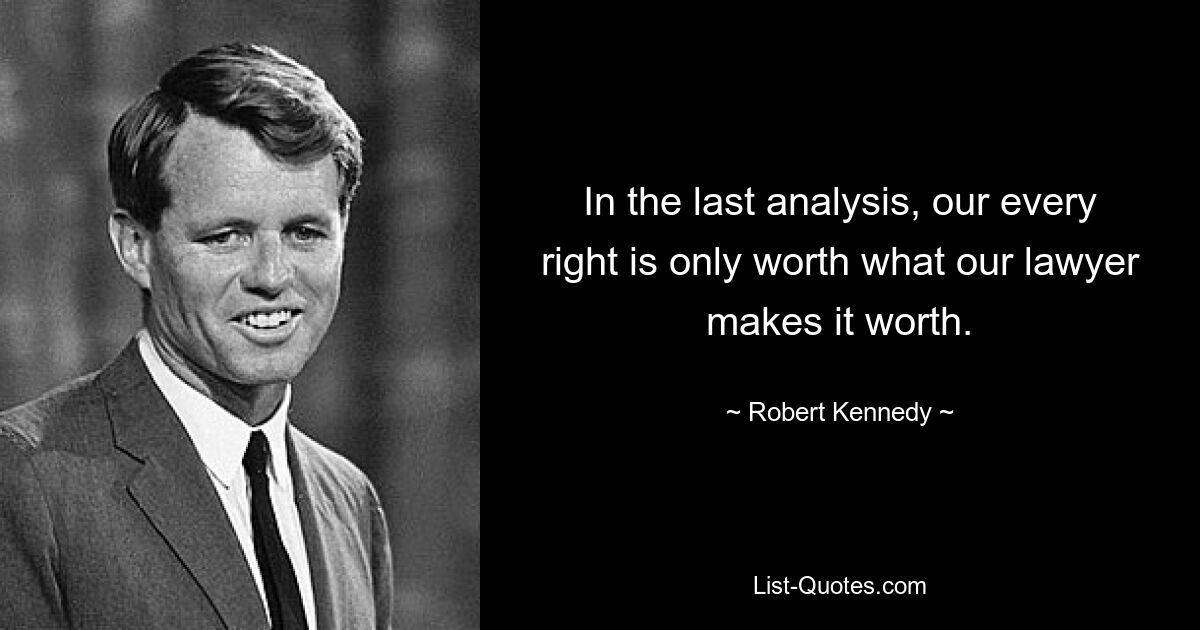 In the last analysis, our every right is only worth what our lawyer makes it worth. — © Robert Kennedy