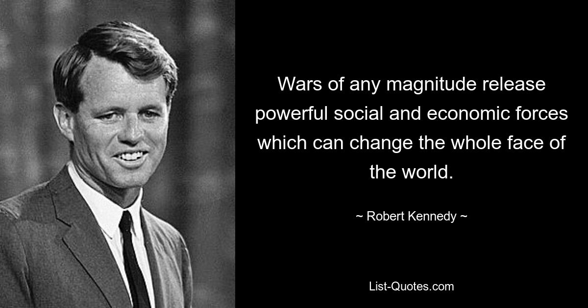 Wars of any magnitude release powerful social and economic forces which can change the whole face of the world. — © Robert Kennedy