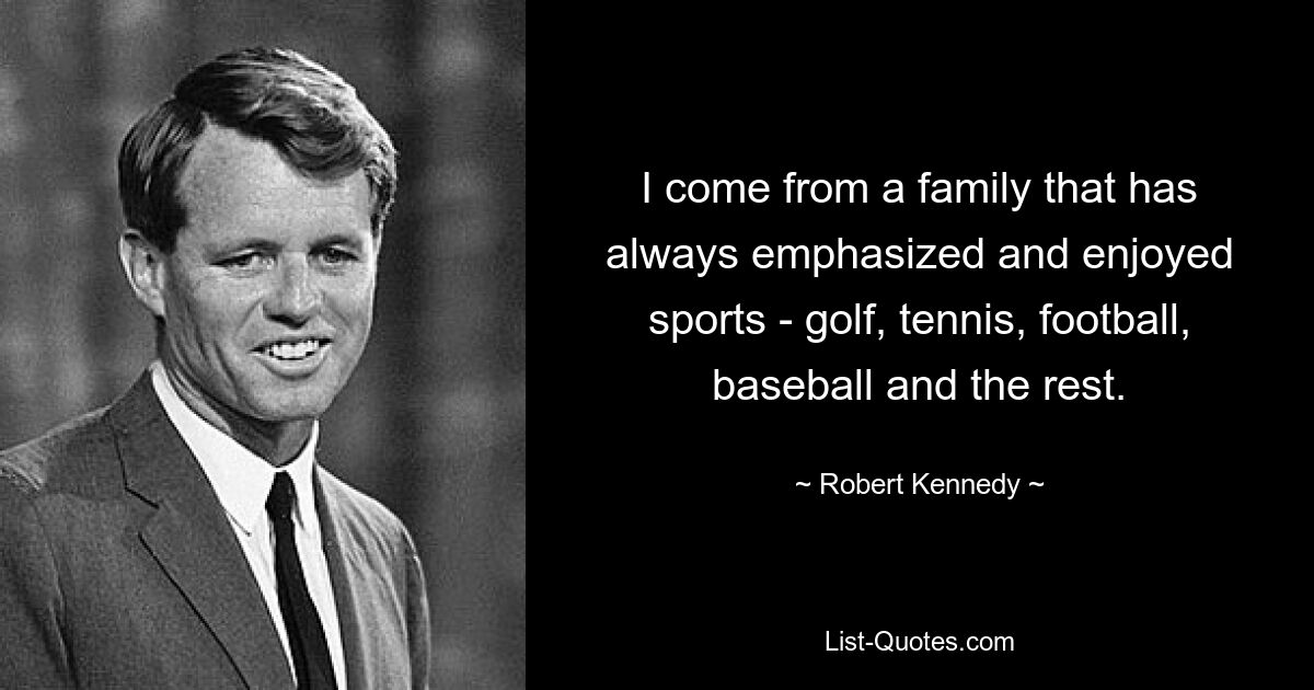 I come from a family that has always emphasized and enjoyed sports - golf, tennis, football, baseball and the rest. — © Robert Kennedy