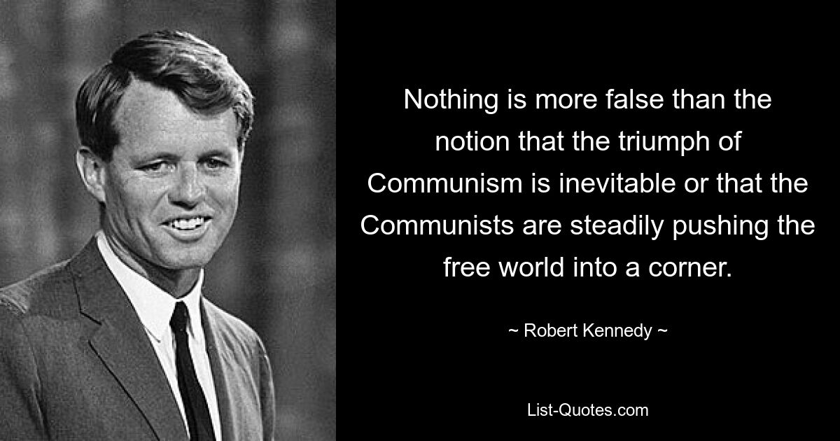 Nothing is more false than the notion that the triumph of Communism is inevitable or that the Communists are steadily pushing the free world into a corner. — © Robert Kennedy