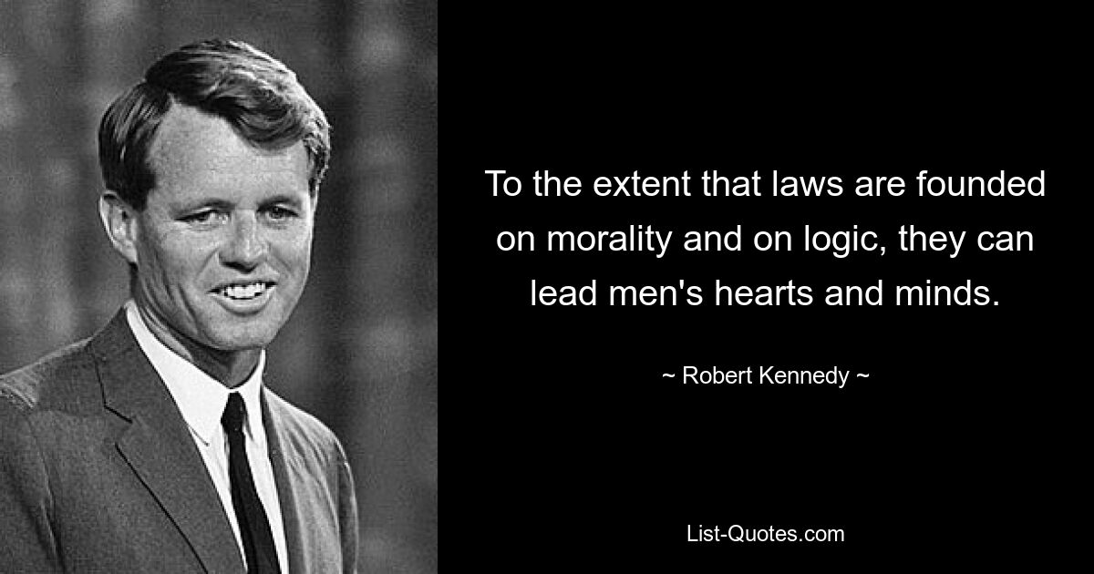 To the extent that laws are founded on morality and on logic, they can lead men's hearts and minds. — © Robert Kennedy