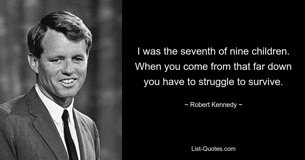 I was the seventh of nine children. When you come from that far down you have to struggle to survive. — © Robert Kennedy