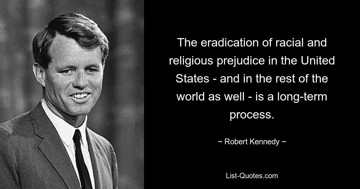 The eradication of racial and religious prejudice in the United States - and in the rest of the world as well - is a long-term process. — © Robert Kennedy