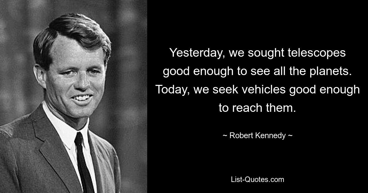 Yesterday, we sought telescopes good enough to see all the planets. Today, we seek vehicles good enough to reach them. — © Robert Kennedy