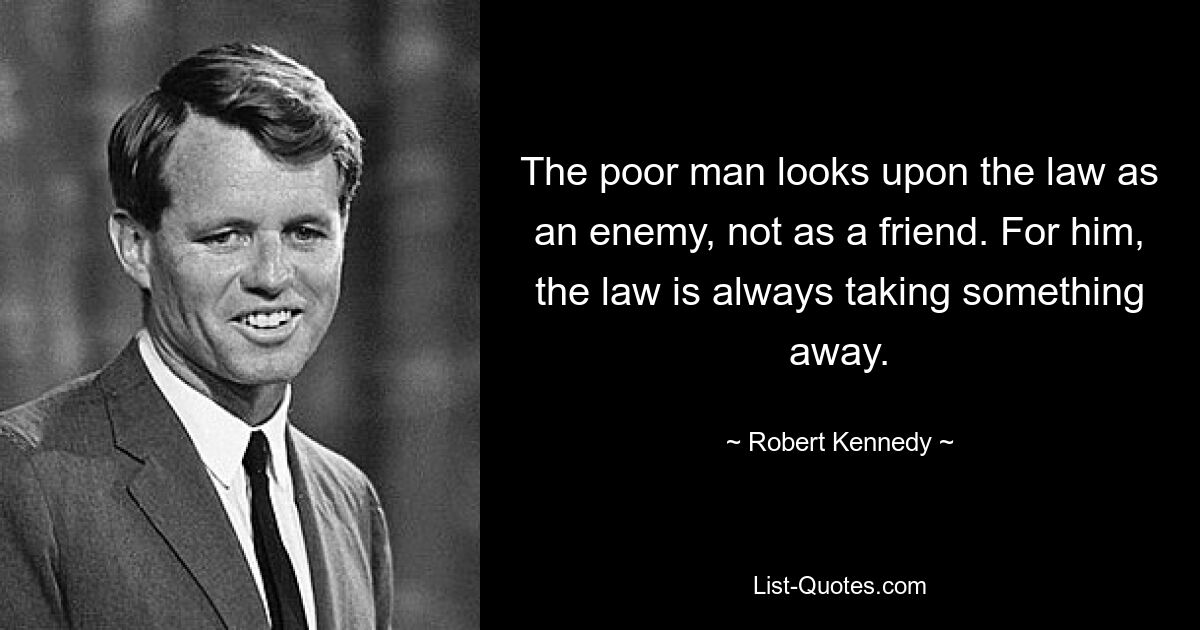 The poor man looks upon the law as an enemy, not as a friend. For him, the law is always taking something away. — © Robert Kennedy