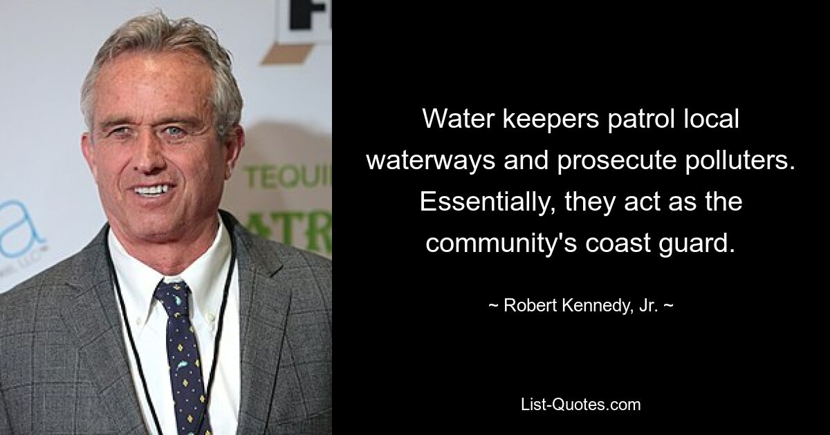 Water keepers patrol local waterways and prosecute polluters. Essentially, they act as the community's coast guard. — © Robert Kennedy, Jr.