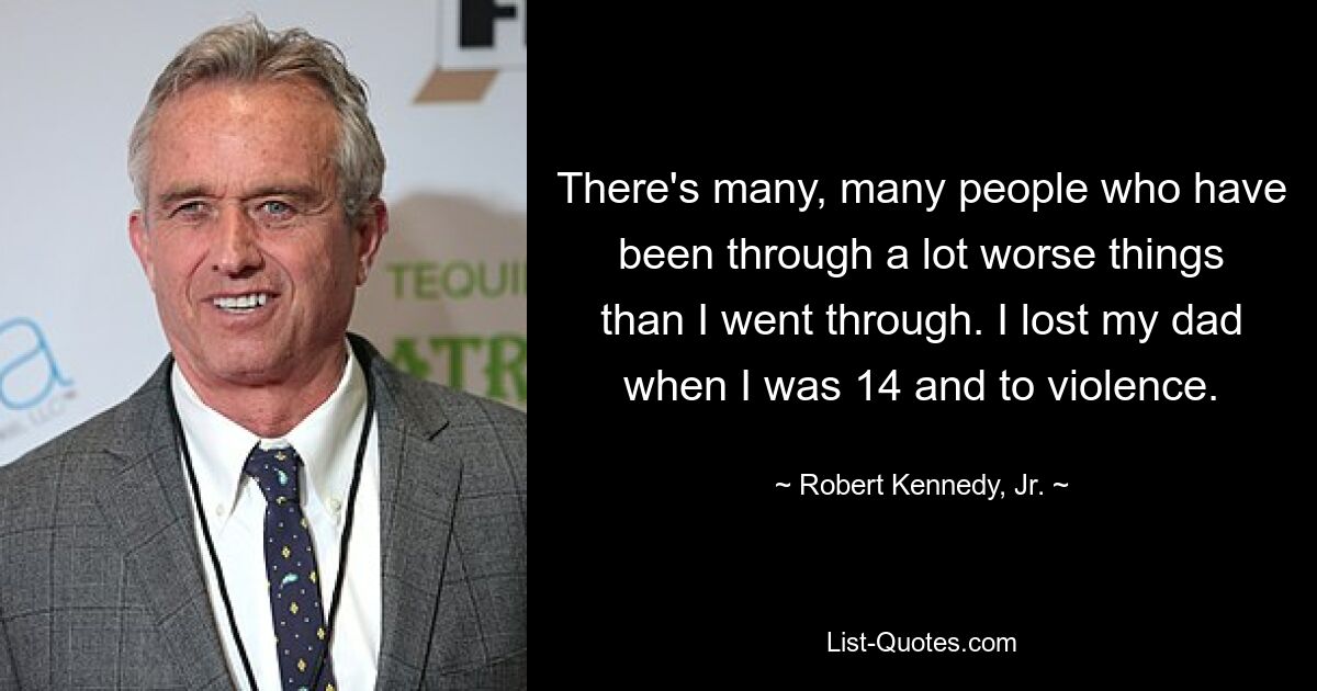 There's many, many people who have been through a lot worse things than I went through. I lost my dad when I was 14 and to violence. — © Robert Kennedy, Jr.