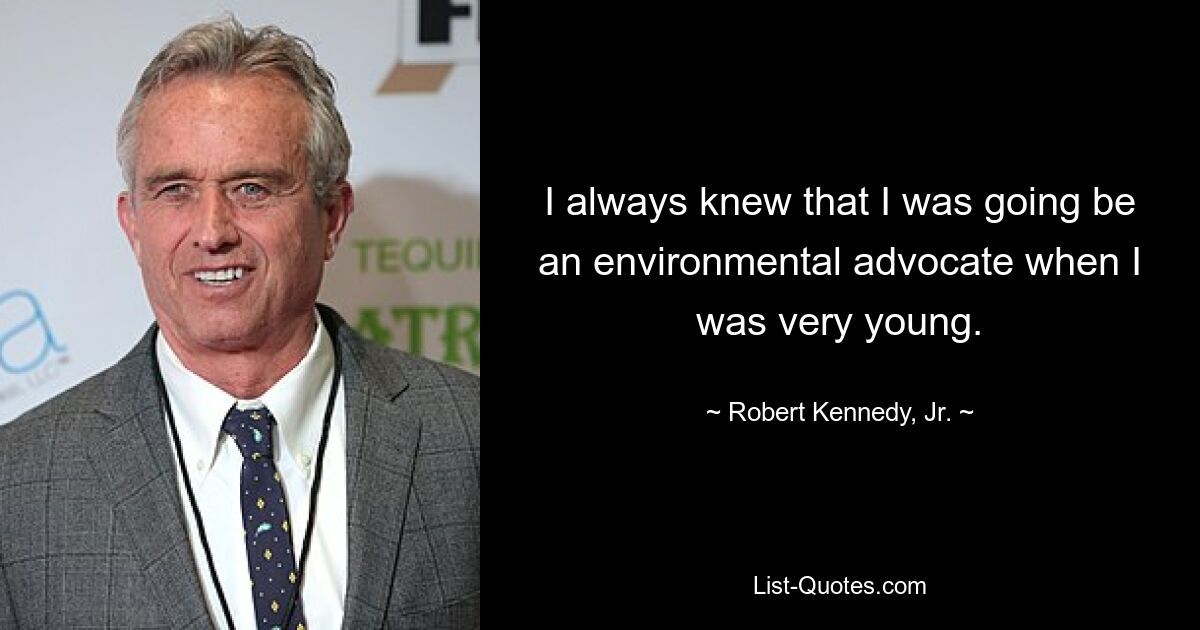 I always knew that I was going be an environmental advocate when I was very young. — © Robert Kennedy, Jr.