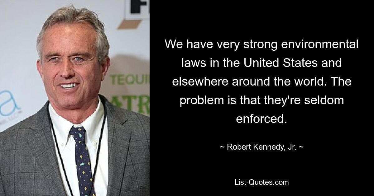 We have very strong environmental laws in the United States and elsewhere around the world. The problem is that they're seldom enforced. — © Robert Kennedy, Jr.