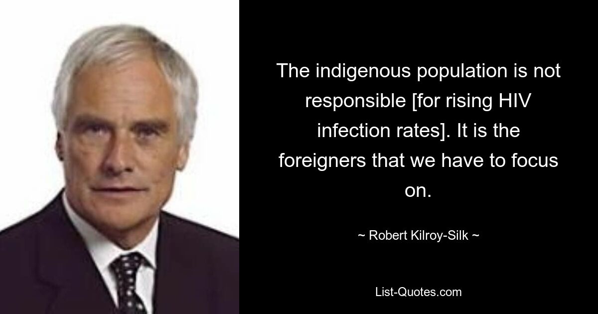 The indigenous population is not responsible [for rising HIV infection rates]. It is the foreigners that we have to focus on. — © Robert Kilroy-Silk