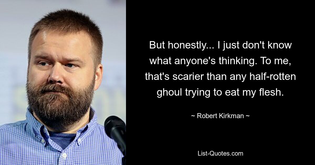 But honestly... I just don't know what anyone's thinking. To me, that's scarier than any half-rotten ghoul trying to eat my flesh. — © Robert Kirkman