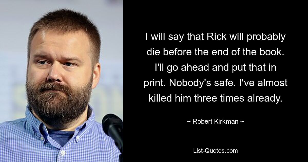 I will say that Rick will probably die before the end of the book. I'll go ahead and put that in print. Nobody's safe. I've almost killed him three times already. — © Robert Kirkman