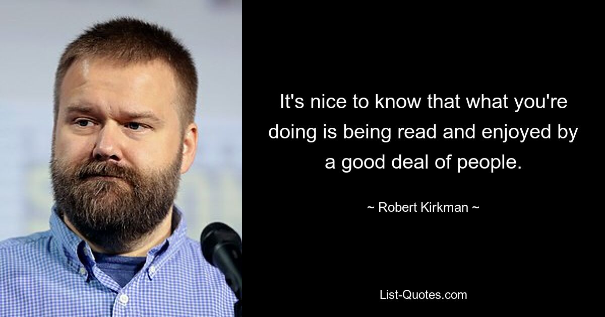 It's nice to know that what you're doing is being read and enjoyed by a good deal of people. — © Robert Kirkman