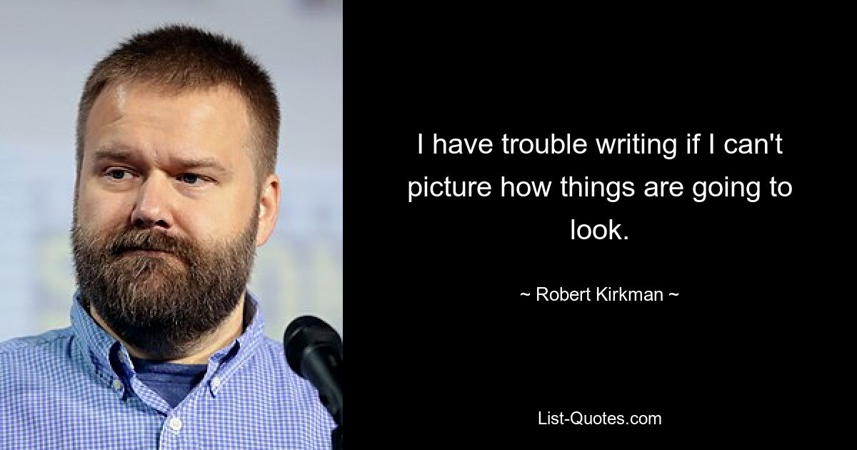 I have trouble writing if I can't picture how things are going to look. — © Robert Kirkman