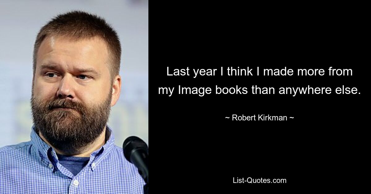 Last year I think I made more from my Image books than anywhere else. — © Robert Kirkman