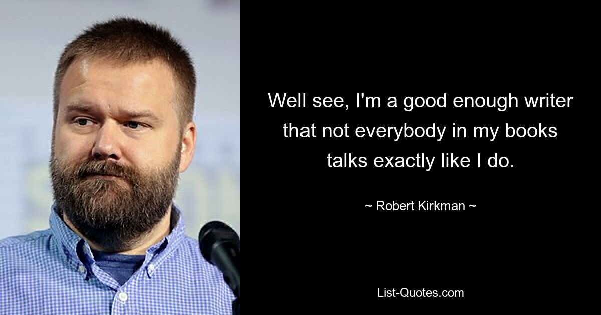 Well see, I'm a good enough writer that not everybody in my books talks exactly like I do. — © Robert Kirkman